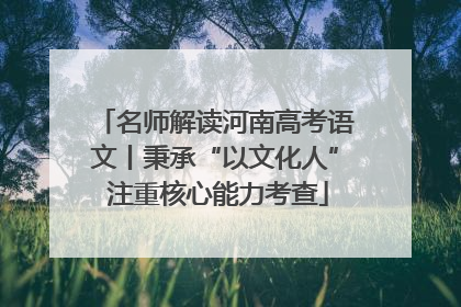 名师解读河南高考语文丨秉承“以文化人” 注重核心能力考查