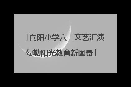 向阳小学六一文艺汇演勾勒阳光教育新图景