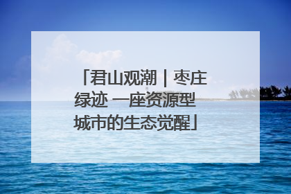 君山观潮｜枣庄绿迹 一座资源型城市的生态觉醒