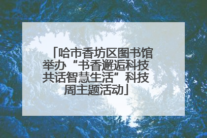 哈市香坊区图书馆举办“书香邂逅科技共话智慧生活”科技周主题活动