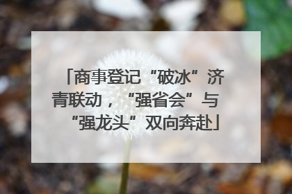 商事登记“破冰”济青联动，“强省会”与“强龙头”双向奔赴