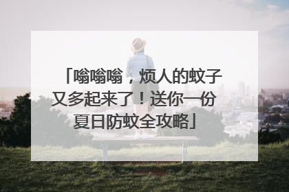 嗡嗡嗡，烦人的蚊子又多起来了！送你一份夏日防蚊全攻略