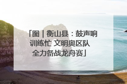 图｜衡山县：鼓声响 训练忙 文明奥区队全力备战龙舟赛