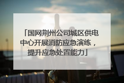 国网荆州公司城区供电中心开展消防应急演练，提升应急处置能力