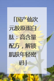 国产仙次元胶原蛋白肽：高含量配方，解锁肌肤年轻密码