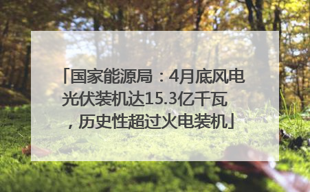 国家能源局：4月底风电光伏装机达15.3亿千瓦，历史性超过火电装机