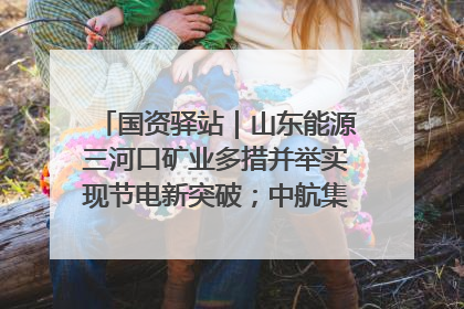 国资驿站｜山东能源三河口矿业多措并举实现节电新突破；中航集团开通广州—北京—格拉斯哥全货机航线