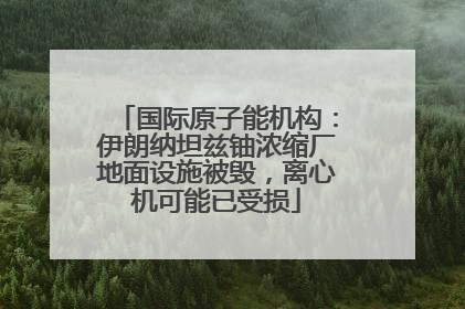 国际原子能机构：伊朗纳坦兹铀浓缩厂地面设施被毁，离心机可能已受损
