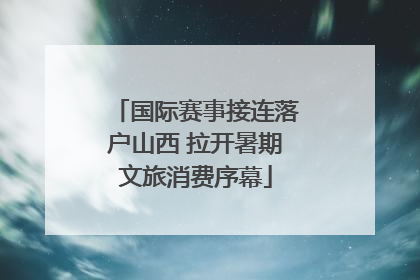 国际赛事接连落户山西 拉开暑期文旅消费序幕