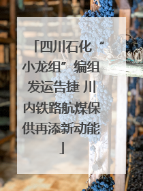 四川石化“小龙组”编组发运告捷 川内铁路航煤保供再添新动能