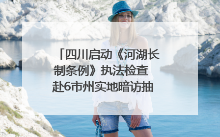 四川启动《河湖长制条例》执法检查 赴6市州实地暗访抽查｜四川人大之声