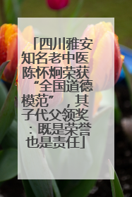 四川雅安知名老中医陈怀炯荣获“全国道德模范”，其子代父领奖：既是荣誉也是责任