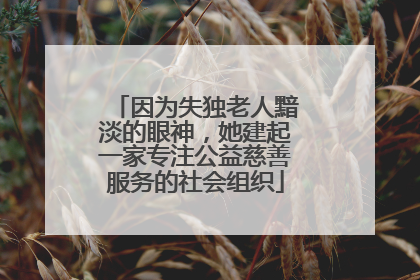 因为失独老人黯淡的眼神，她建起一家专注公益慈善服务的社会组织