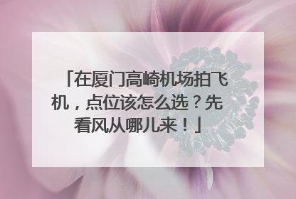 在厦门高崎机场拍飞机，点位该怎么选？先看风从哪儿来！