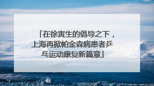 在徐寅生的倡导之下，上海再掀帕金森病患者乒乓运动康复新篇章