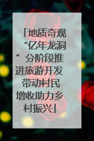 地质奇观“亿年龙洞”分阶段推进旅游开发 带动村民增收助力乡村振兴