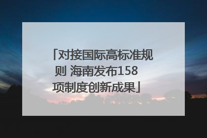 对接国际高标准规则 海南发布158项制度创新成果