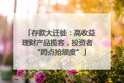 存款大迁徙：高收益理财产品揽客，投资者“蹲点抢额度”