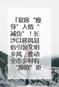 宴席“瘦身”人情“减负”！长沙以移风易俗引领文明乡风，推动全市乡村有“颜值”更显“气质”