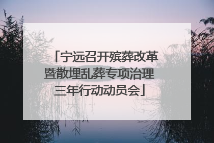 宁远召开殡葬改革暨散埋乱葬专项治理三年行动动员会