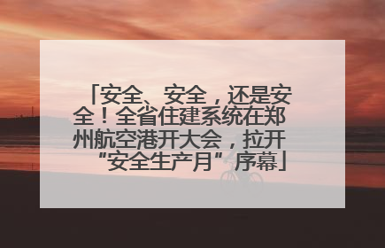 安全、安全，还是安全！全省住建系统在郑州航空港开大会，拉开“安全生产月”序幕