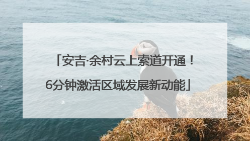安吉·余村云上索道开通！6分钟激活区域发展新动能