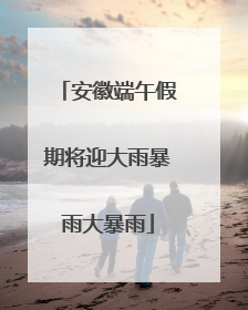安徽端午假期将迎大雨暴雨大暴雨