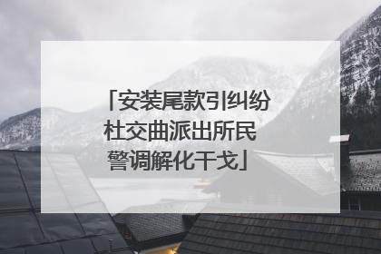 安装尾款引纠纷 杜交曲派出所民警调解化干戈
