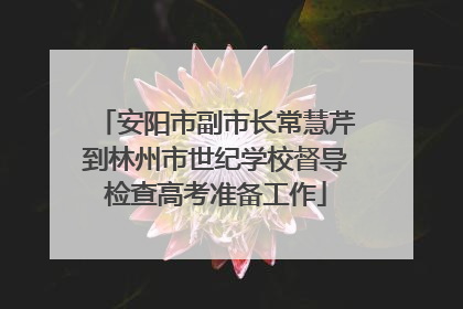 安阳市副市长常慧芹到林州市世纪学校督导检查高考准备工作