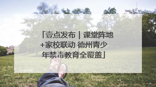 壹点发布｜课堂阵地+家校联动 德州青少年禁毒教育全覆盖