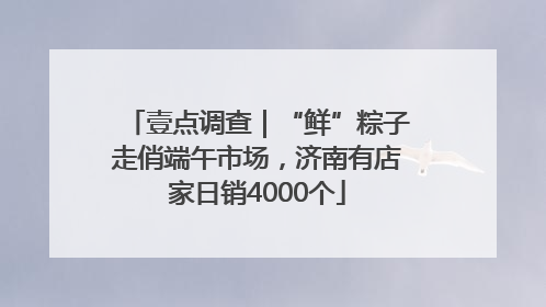壹点调查｜“鲜”粽子走俏端午市场，济南有店家日销4000个