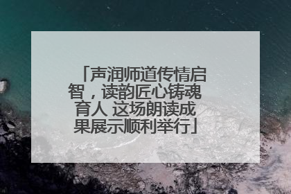 声润师道传情启智，读韵匠心铸魂育人 这场朗读成果展示顺利举行