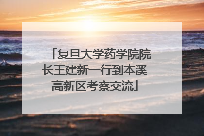 复旦大学药学院院长王建新一行到本溪高新区考察交流