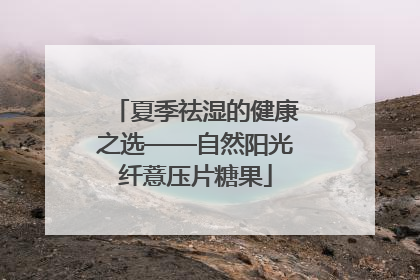 夏季祛湿的健康之选——自然阳光纤薏压片糖果