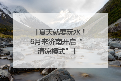 夏天就要玩水！6月来济南开启“清凉模式”