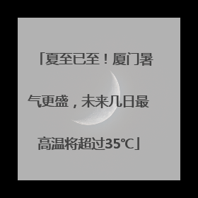 夏至已至！厦门暑气更盛，未来几日最高温将超过35℃