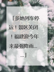 多地列车停运！景区关闭！福建迎今年来最强降雨……