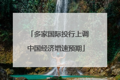 多家国际投行上调中国经济增速预期