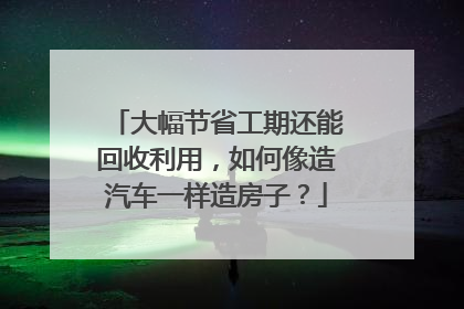 大幅节省工期还能回收利用，如何像造汽车一样造房子？