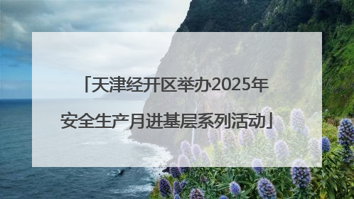 天津经开区举办2025年安全生产月进基层系列活动