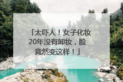 太吓人！女子化妆20年没有卸妆，脸竟然变这样！
