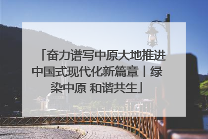 奋力谱写中原大地推进中国式现代化新篇章丨绿染中原 和谐共生