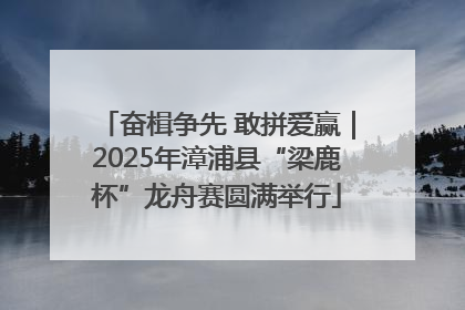 奋楫争先 敢拼爱赢｜2025年漳浦县“梁鹿杯”龙舟赛圆满举行