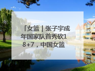 女篮｜张子宇成年国家队首秀砍18+7，中国女篮热身赛101比55大胜波黑