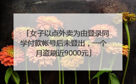 女子以点外卖为由登录同学付款帐号后未登出，一个月盗刷近9000元