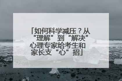 如何科学减压？从“理解”到“解决” 心理专家给考生和家长支“心”招