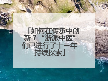 如何在传承中创新？“浙派中医”们已进行了十三年持续探索