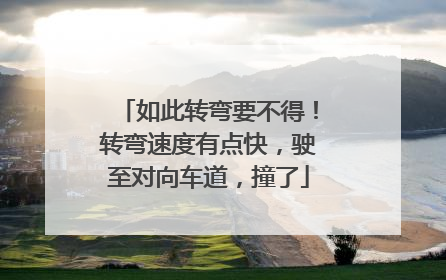 如此转弯要不得！转弯速度有点快，驶至对向车道，撞了
