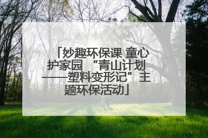 妙趣环保课 童心护家园 “青山计划——塑料变形记”主题环保活动