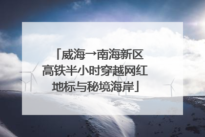 威海→南海新区 高铁半小时穿越网红地标与秘境海岸